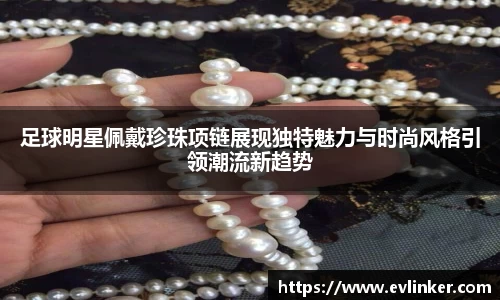 足球明星佩戴珍珠项链展现独特魅力与时尚风格引领潮流新趋势